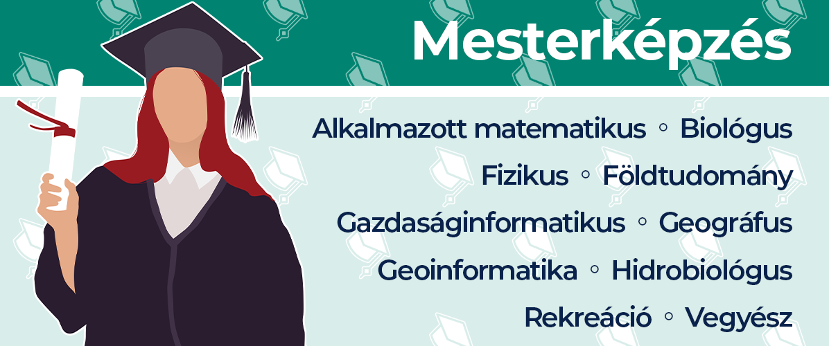 Mesterképzések (MSc): alkalmazott matematikus, biológus, fizikus, földtudomány, gazdaságinformatikus, geográfus, geoinformatika, hidrobiológus, rekreáció, vegyész